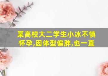 某高校大二学生小冰不慎怀孕,因体型偏胖,也一直