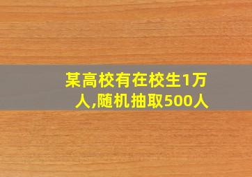 某高校有在校生1万人,随机抽取500人