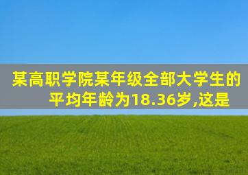 某高职学院某年级全部大学生的平均年龄为18.36岁,这是