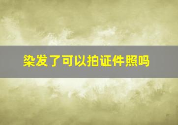 染发了可以拍证件照吗