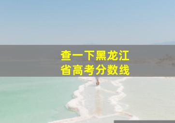 查一下黑龙江省高考分数线