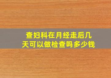 查妇科在月经走后几天可以做检查吗多少钱