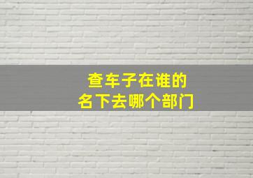 查车子在谁的名下去哪个部门