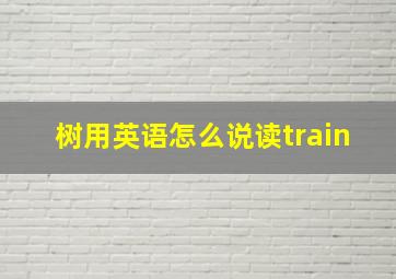 树用英语怎么说读train