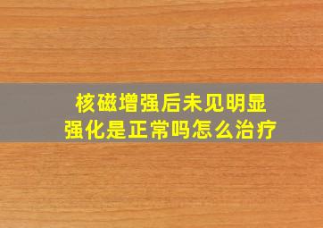 核磁增强后未见明显强化是正常吗怎么治疗