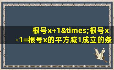 根号x+1×根号x-1=根号x的平方减1成立的条件是