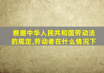 根据中华人民共和国劳动法的规定,劳动者在什么情况下