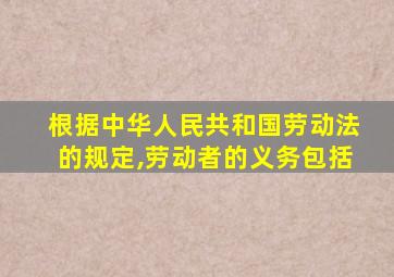 根据中华人民共和国劳动法的规定,劳动者的义务包括