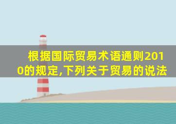 根据国际贸易术语通则2010的规定,下列关于贸易的说法