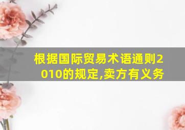 根据国际贸易术语通则2010的规定,卖方有义务