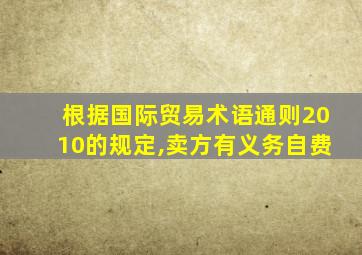 根据国际贸易术语通则2010的规定,卖方有义务自费