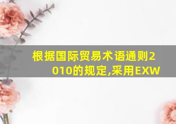 根据国际贸易术语通则2010的规定,采用EXW