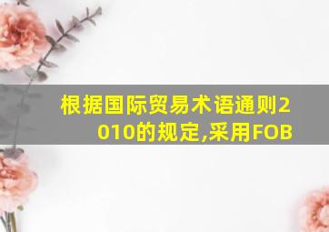 根据国际贸易术语通则2010的规定,采用FOB