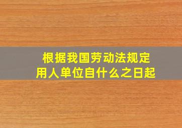 根据我国劳动法规定用人单位自什么之日起