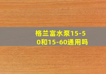 格兰富水泵15-50和15-60通用吗