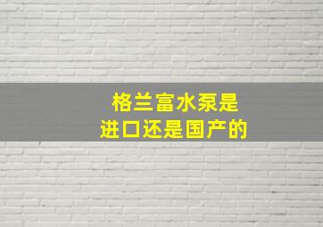 格兰富水泵是进口还是国产的