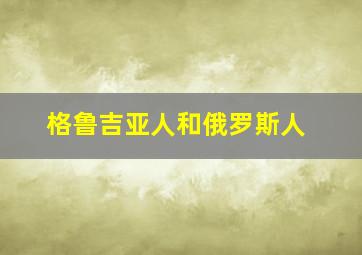 格鲁吉亚人和俄罗斯人