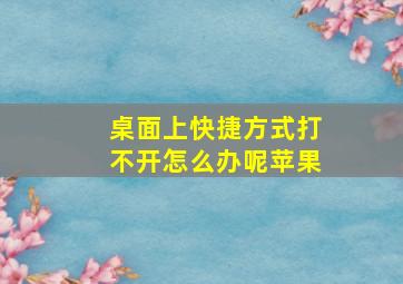 桌面上快捷方式打不开怎么办呢苹果