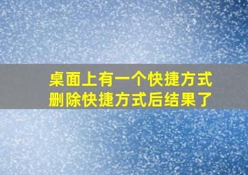 桌面上有一个快捷方式删除快捷方式后结果了