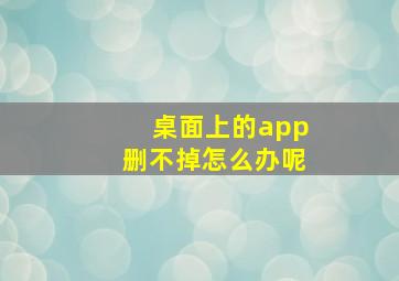 桌面上的app删不掉怎么办呢