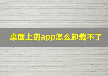 桌面上的app怎么卸载不了