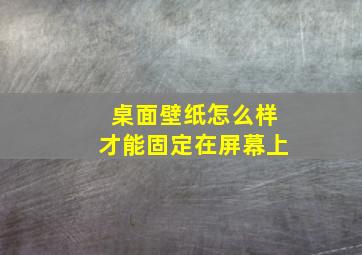 桌面壁纸怎么样才能固定在屏幕上