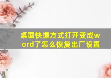 桌面快捷方式打开变成word了怎么恢复出厂设置