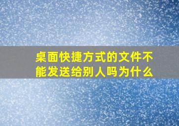 桌面快捷方式的文件不能发送给别人吗为什么