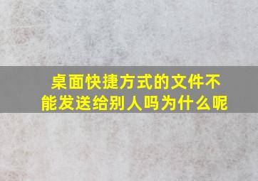 桌面快捷方式的文件不能发送给别人吗为什么呢