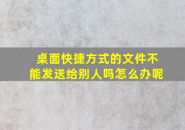 桌面快捷方式的文件不能发送给别人吗怎么办呢