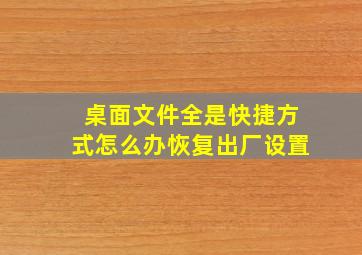 桌面文件全是快捷方式怎么办恢复出厂设置