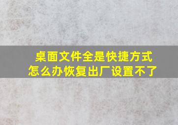 桌面文件全是快捷方式怎么办恢复出厂设置不了