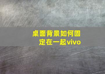 桌面背景如何固定在一起vivo