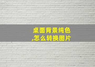 桌面背景纯色,怎么转换图片