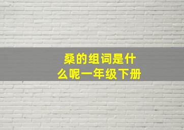 桑的组词是什么呢一年级下册