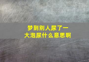 梦到别人尿了一大泡尿什么意思啊