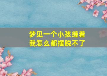 梦见一个小孩缠着我怎么都摆脱不了