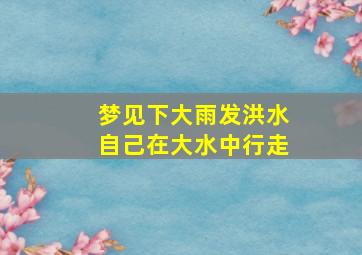 梦见下大雨发洪水自己在大水中行走