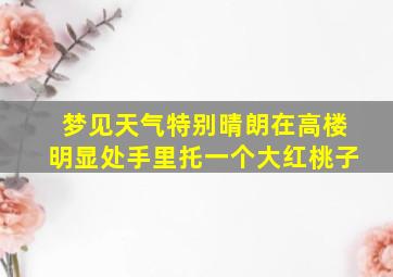 梦见天气特别晴朗在高楼明显处手里托一个大红桃子