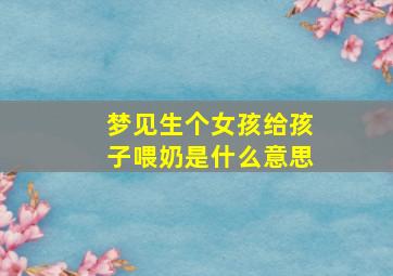 梦见生个女孩给孩子喂奶是什么意思