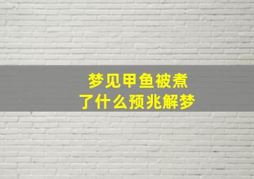 梦见甲鱼被煮了什么预兆解梦