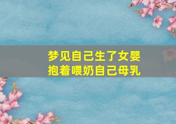 梦见自己生了女婴抱着喂奶自己母乳