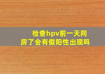 检查hpv前一天同房了会有假阳性出现吗