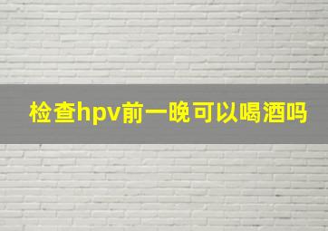 检查hpv前一晚可以喝酒吗