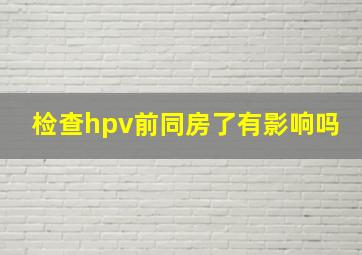 检查hpv前同房了有影响吗