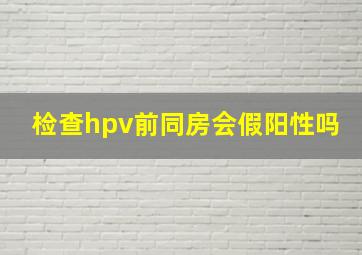 检查hpv前同房会假阳性吗