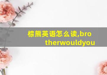 棕熊英语怎么读,brotherwouldyou