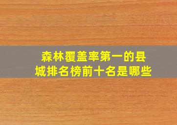 森林覆盖率第一的县城排名榜前十名是哪些