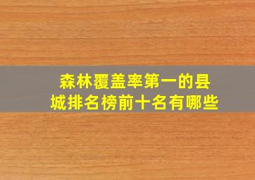 森林覆盖率第一的县城排名榜前十名有哪些