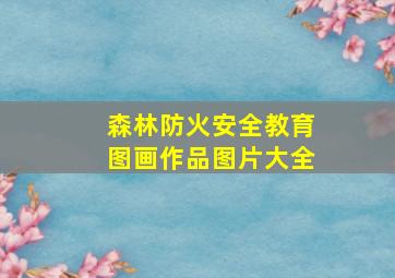 森林防火安全教育图画作品图片大全